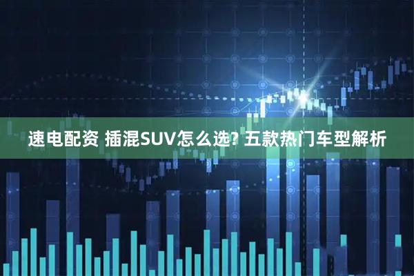 速电配资 插混SUV怎么选? 五款热门车型解析
