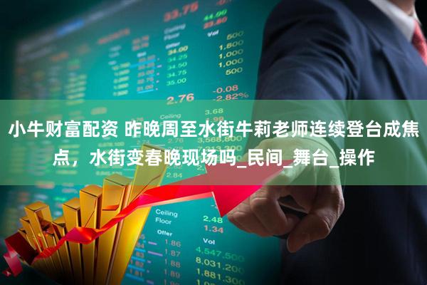 小牛财富配资 昨晚周至水街牛莉老师连续登台成焦点，水街变春晚现场吗_民间_舞台_操作