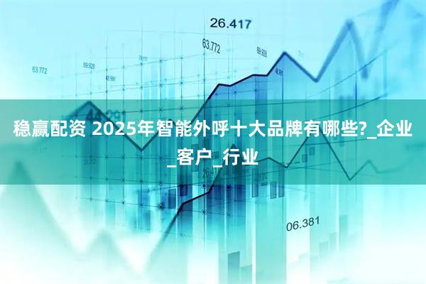 稳赢配资 2025年智能外呼十大品牌有哪些?_企业_客户_行业