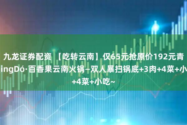 九龙证券配资 【吃转云南】仅65元抢原价192元青犊qingDó·百香果云南火锅—双人暴扫锅底+3肉+4菜+小吃~