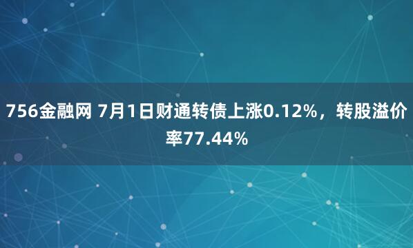 756金融网 7月1日财通转债上涨0.12%，转股溢价率77.44%