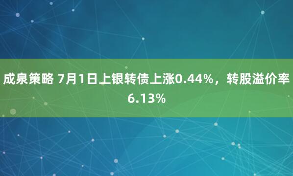 成泉策略 7月1日上银转债上涨0.44%，转股溢价率6.13%