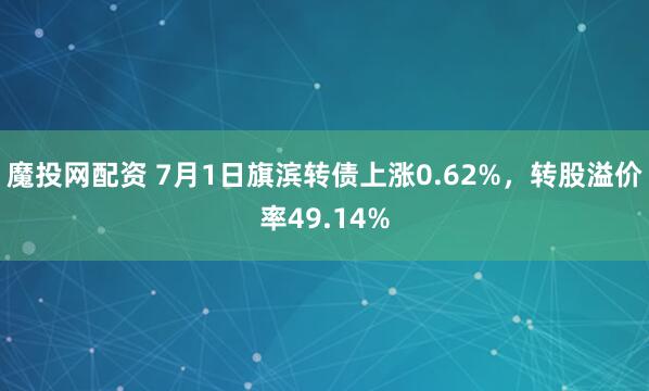 魔投网配资 7月1日旗滨转债上涨0.62%，转股溢价率49.14%