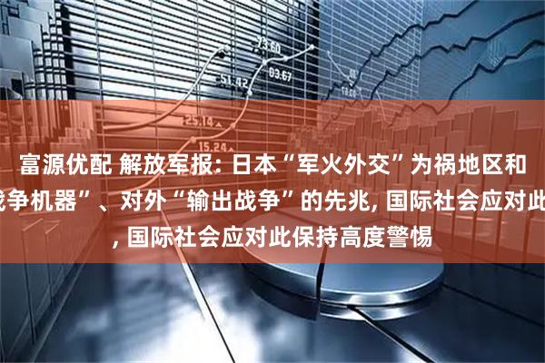 富源优配 解放军报: 日本“军火外交”为祸地区和平, 是重启“战争机器”、对外“输出战争”的先兆, 国际社会应对此保持高度警惕