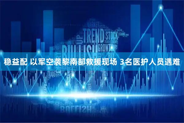 稳益配 以军空袭黎南部救援现场 3名医护人员遇难
